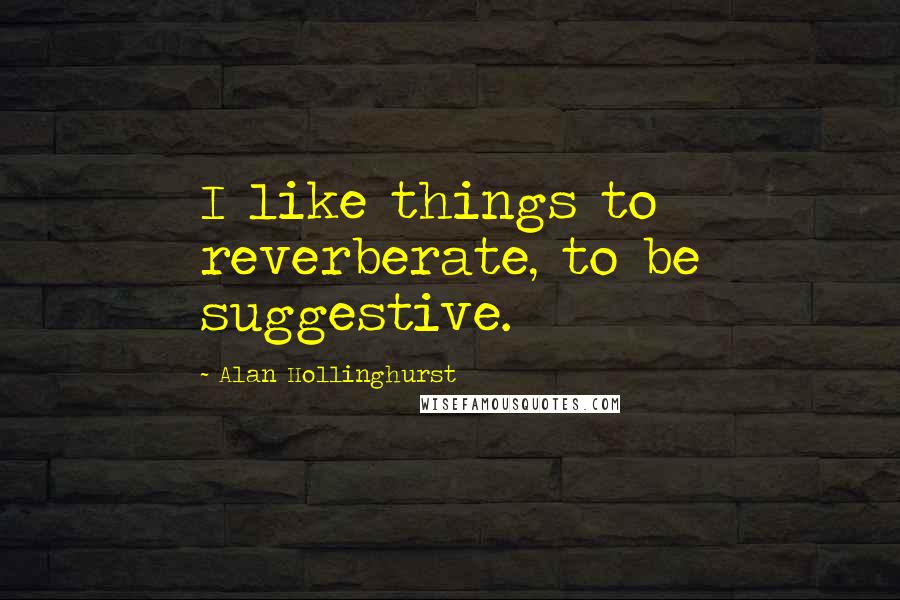 Alan Hollinghurst Quotes: I like things to reverberate, to be suggestive.