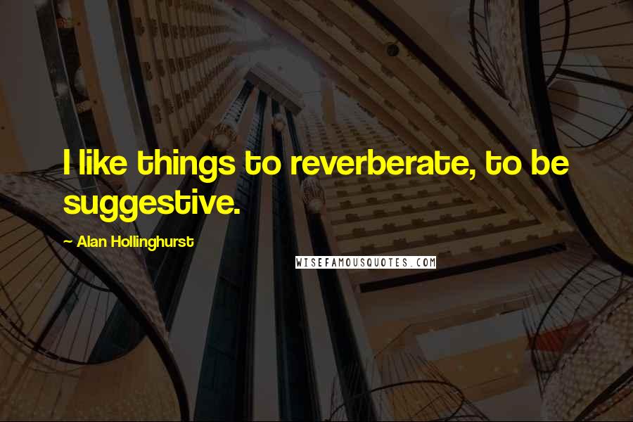 Alan Hollinghurst Quotes: I like things to reverberate, to be suggestive.