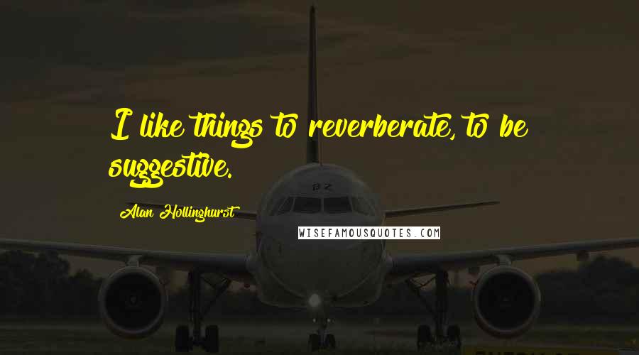 Alan Hollinghurst Quotes: I like things to reverberate, to be suggestive.