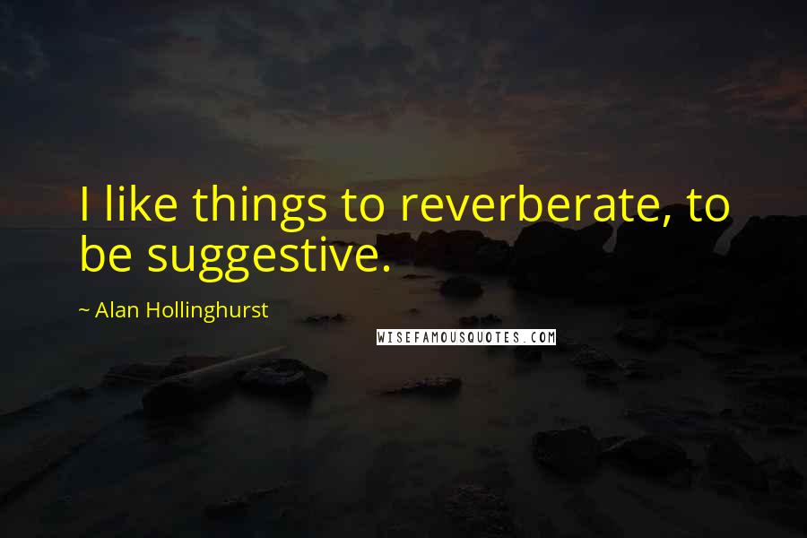 Alan Hollinghurst Quotes: I like things to reverberate, to be suggestive.