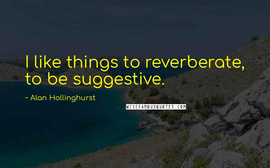 Alan Hollinghurst Quotes: I like things to reverberate, to be suggestive.