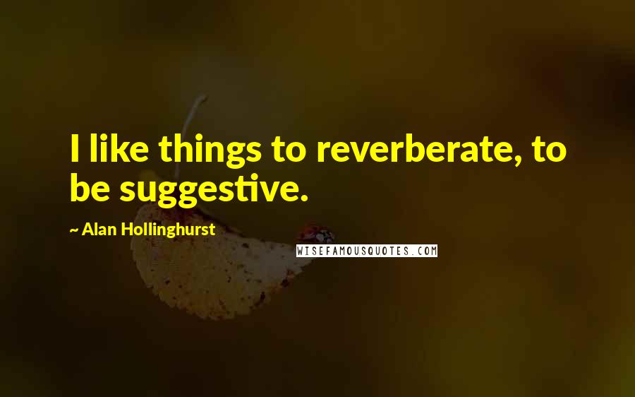 Alan Hollinghurst Quotes: I like things to reverberate, to be suggestive.