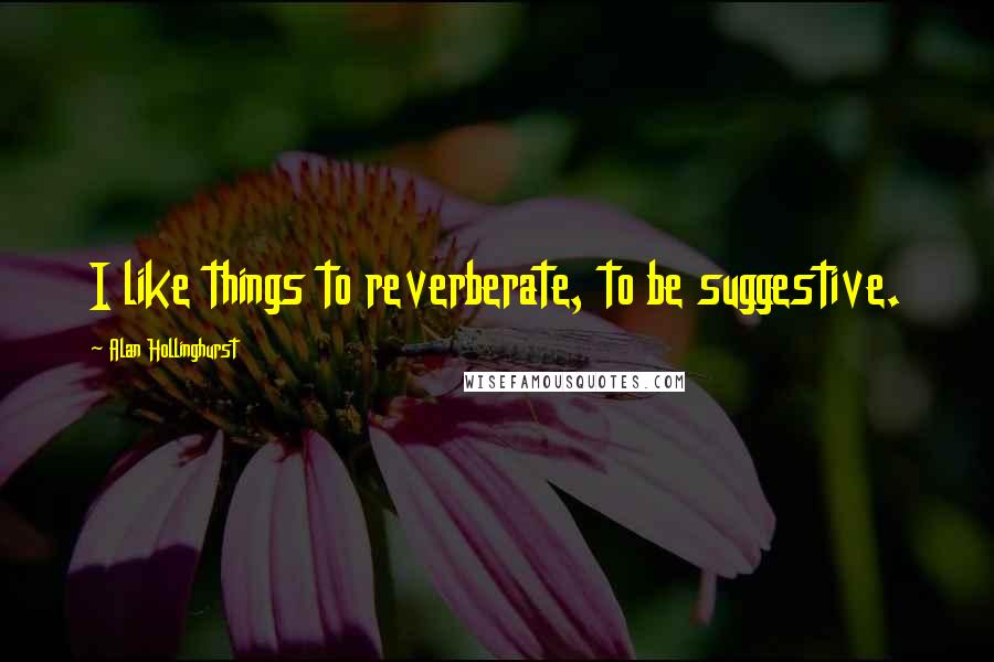 Alan Hollinghurst Quotes: I like things to reverberate, to be suggestive.