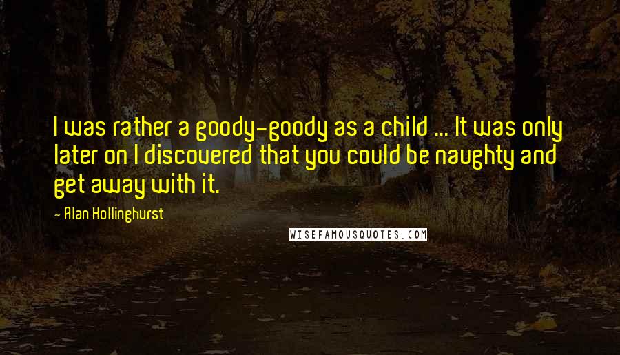 Alan Hollinghurst Quotes: I was rather a goody-goody as a child ... It was only later on I discovered that you could be naughty and get away with it.