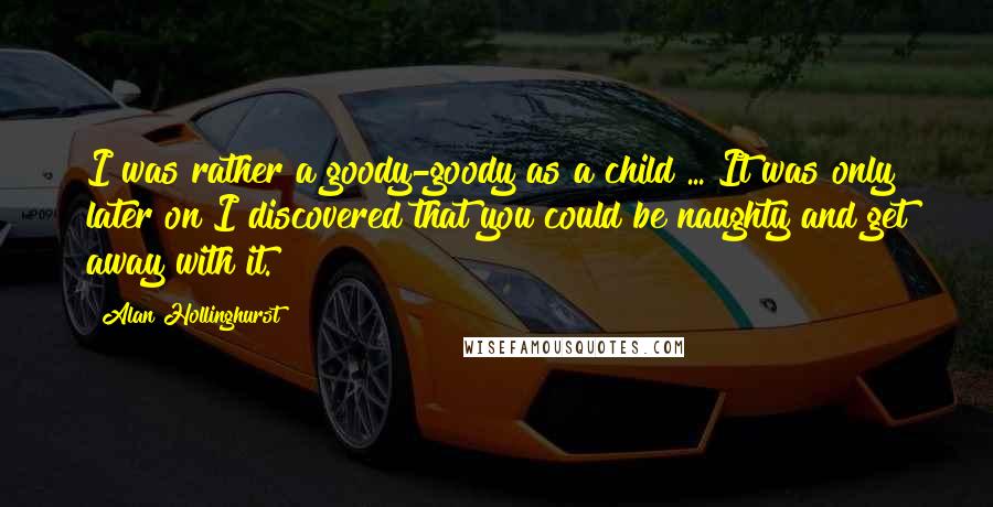 Alan Hollinghurst Quotes: I was rather a goody-goody as a child ... It was only later on I discovered that you could be naughty and get away with it.