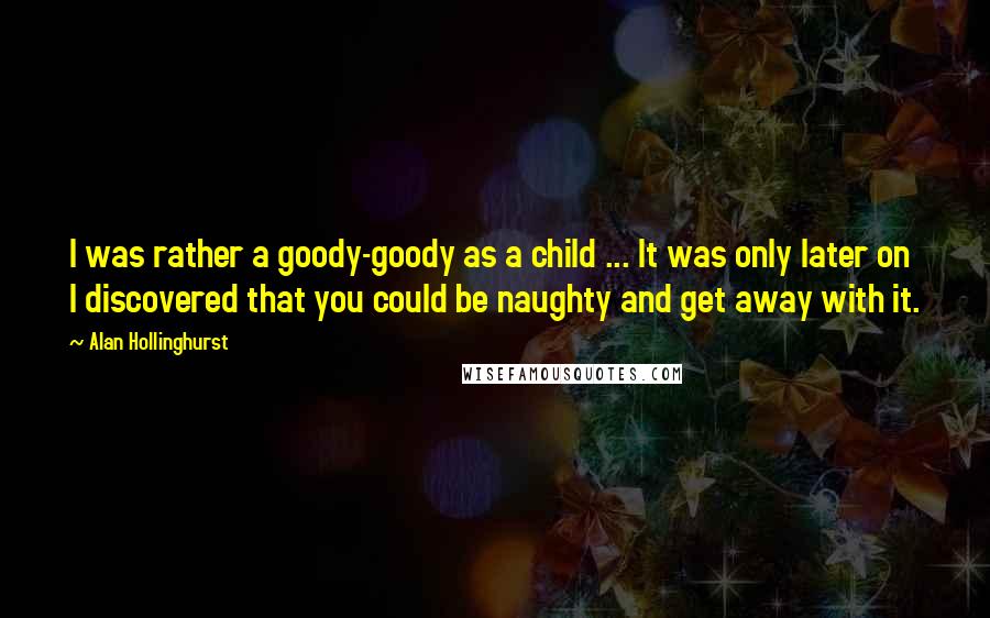 Alan Hollinghurst Quotes: I was rather a goody-goody as a child ... It was only later on I discovered that you could be naughty and get away with it.
