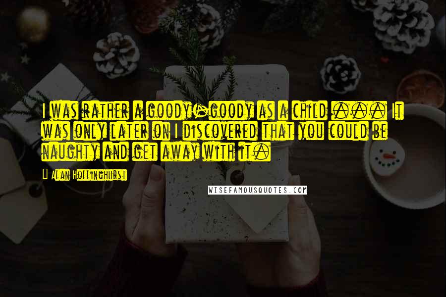 Alan Hollinghurst Quotes: I was rather a goody-goody as a child ... It was only later on I discovered that you could be naughty and get away with it.