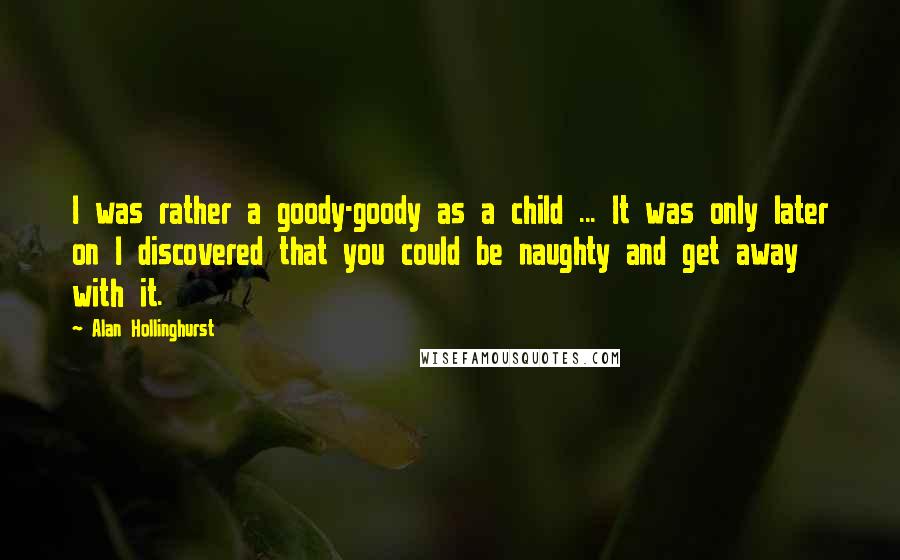 Alan Hollinghurst Quotes: I was rather a goody-goody as a child ... It was only later on I discovered that you could be naughty and get away with it.