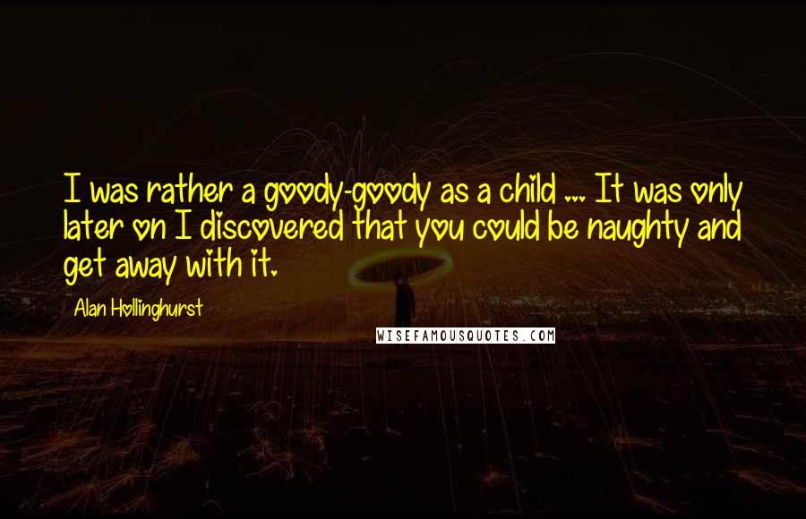 Alan Hollinghurst Quotes: I was rather a goody-goody as a child ... It was only later on I discovered that you could be naughty and get away with it.