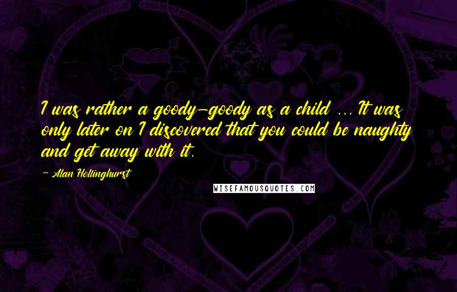 Alan Hollinghurst Quotes: I was rather a goody-goody as a child ... It was only later on I discovered that you could be naughty and get away with it.