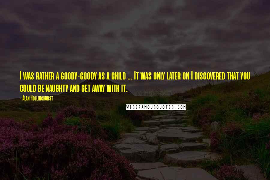 Alan Hollinghurst Quotes: I was rather a goody-goody as a child ... It was only later on I discovered that you could be naughty and get away with it.