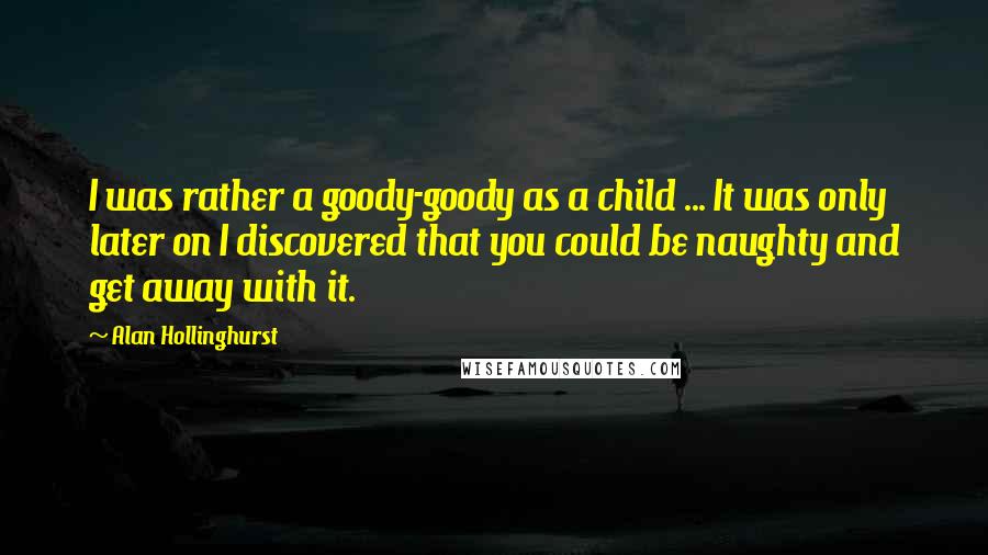 Alan Hollinghurst Quotes: I was rather a goody-goody as a child ... It was only later on I discovered that you could be naughty and get away with it.