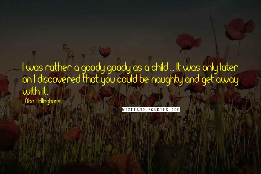 Alan Hollinghurst Quotes: I was rather a goody-goody as a child ... It was only later on I discovered that you could be naughty and get away with it.