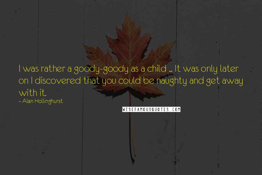 Alan Hollinghurst Quotes: I was rather a goody-goody as a child ... It was only later on I discovered that you could be naughty and get away with it.