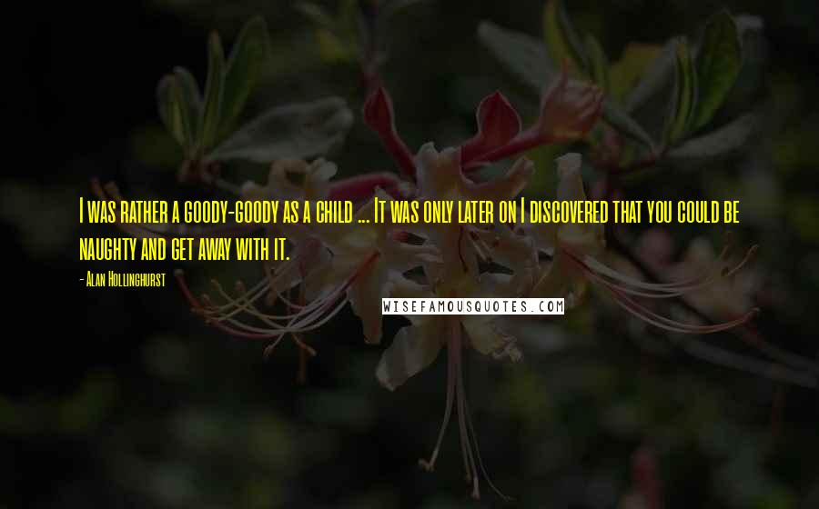 Alan Hollinghurst Quotes: I was rather a goody-goody as a child ... It was only later on I discovered that you could be naughty and get away with it.