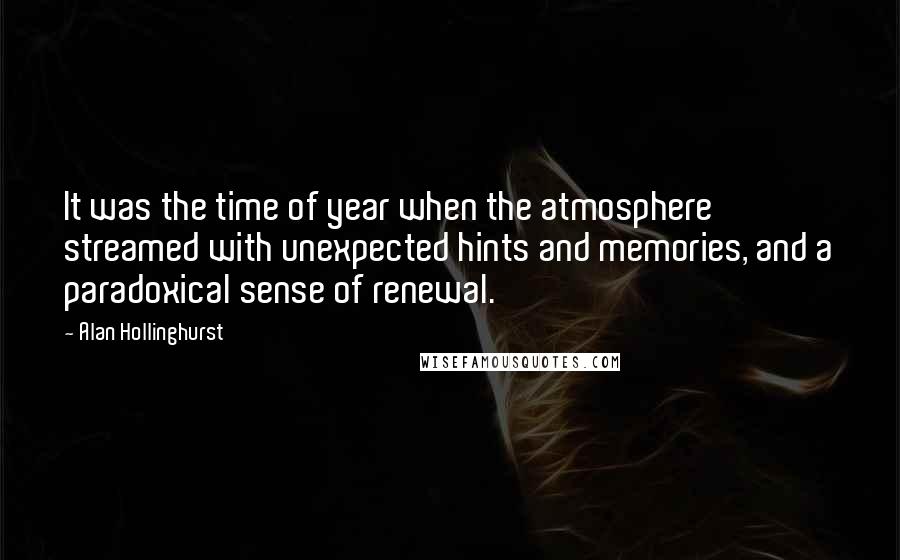 Alan Hollinghurst Quotes: It was the time of year when the atmosphere streamed with unexpected hints and memories, and a paradoxical sense of renewal.