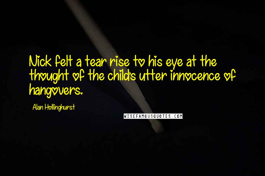 Alan Hollinghurst Quotes: Nick felt a tear rise to his eye at the thought of the child's utter innocence of hangovers.