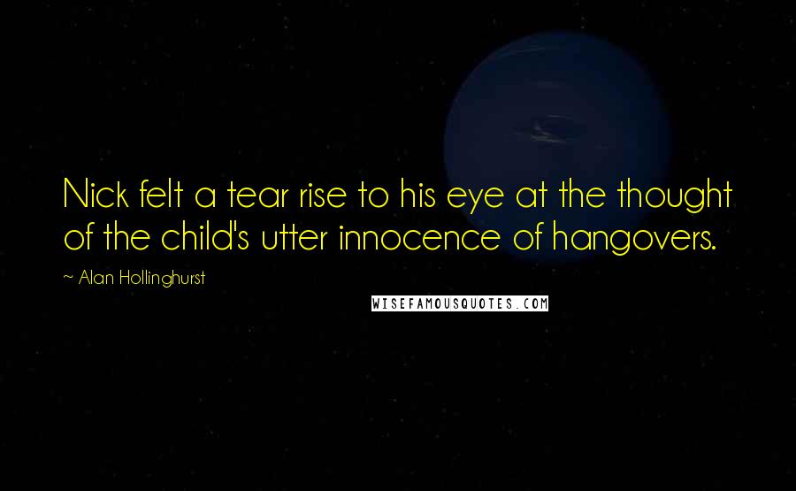 Alan Hollinghurst Quotes: Nick felt a tear rise to his eye at the thought of the child's utter innocence of hangovers.