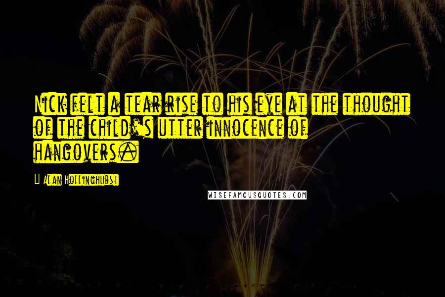 Alan Hollinghurst Quotes: Nick felt a tear rise to his eye at the thought of the child's utter innocence of hangovers.