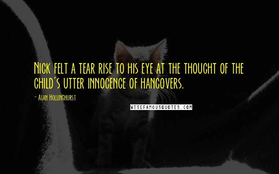 Alan Hollinghurst Quotes: Nick felt a tear rise to his eye at the thought of the child's utter innocence of hangovers.