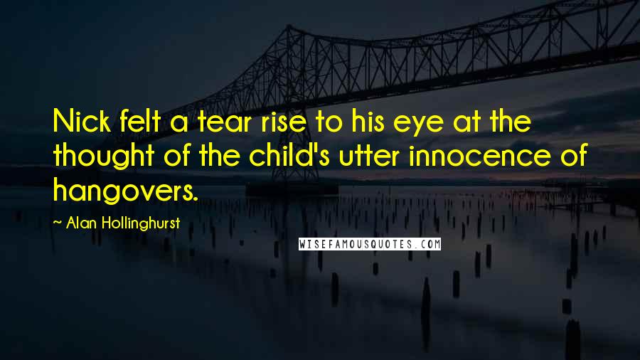 Alan Hollinghurst Quotes: Nick felt a tear rise to his eye at the thought of the child's utter innocence of hangovers.