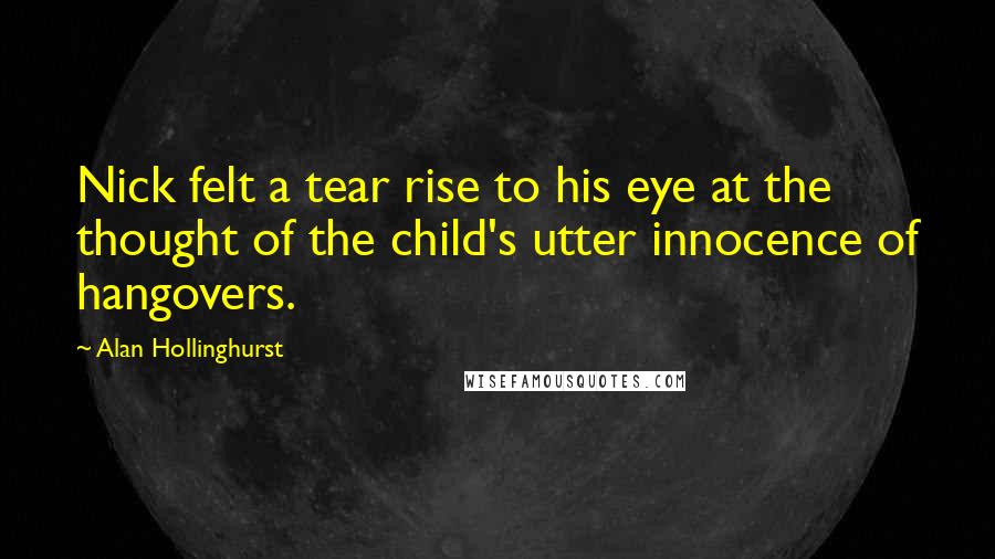 Alan Hollinghurst Quotes: Nick felt a tear rise to his eye at the thought of the child's utter innocence of hangovers.
