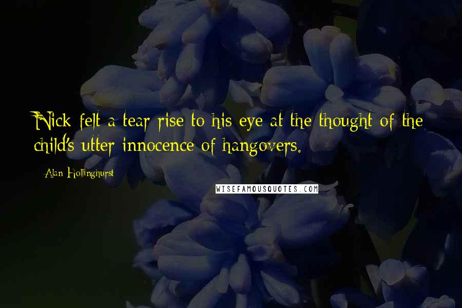 Alan Hollinghurst Quotes: Nick felt a tear rise to his eye at the thought of the child's utter innocence of hangovers.