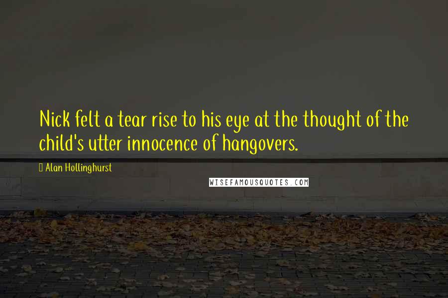 Alan Hollinghurst Quotes: Nick felt a tear rise to his eye at the thought of the child's utter innocence of hangovers.