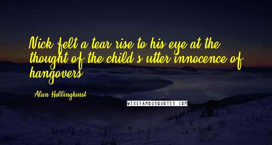 Alan Hollinghurst Quotes: Nick felt a tear rise to his eye at the thought of the child's utter innocence of hangovers.