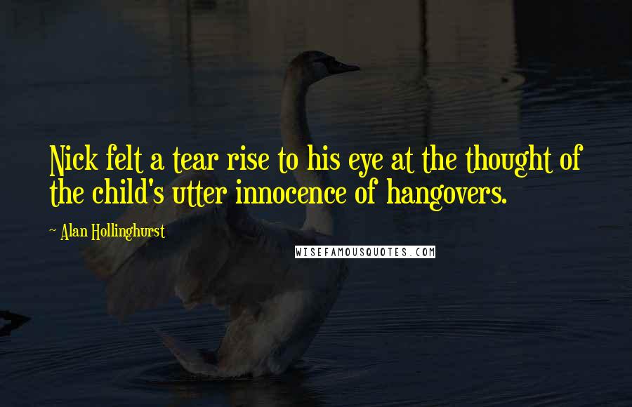 Alan Hollinghurst Quotes: Nick felt a tear rise to his eye at the thought of the child's utter innocence of hangovers.