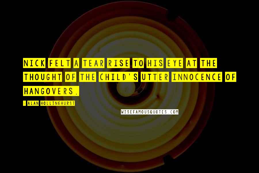 Alan Hollinghurst Quotes: Nick felt a tear rise to his eye at the thought of the child's utter innocence of hangovers.