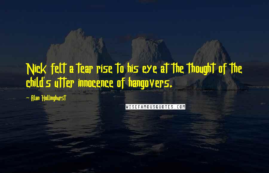 Alan Hollinghurst Quotes: Nick felt a tear rise to his eye at the thought of the child's utter innocence of hangovers.