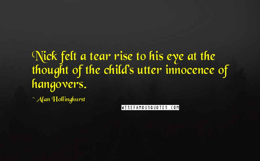 Alan Hollinghurst Quotes: Nick felt a tear rise to his eye at the thought of the child's utter innocence of hangovers.