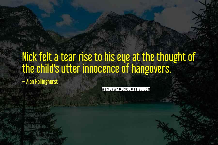 Alan Hollinghurst Quotes: Nick felt a tear rise to his eye at the thought of the child's utter innocence of hangovers.