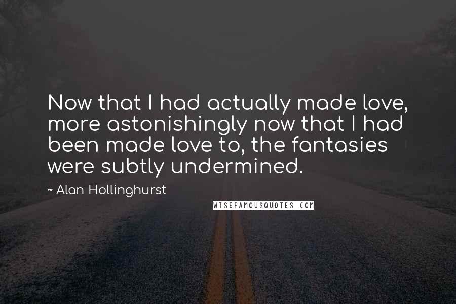 Alan Hollinghurst Quotes: Now that I had actually made love, more astonishingly now that I had been made love to, the fantasies were subtly undermined.