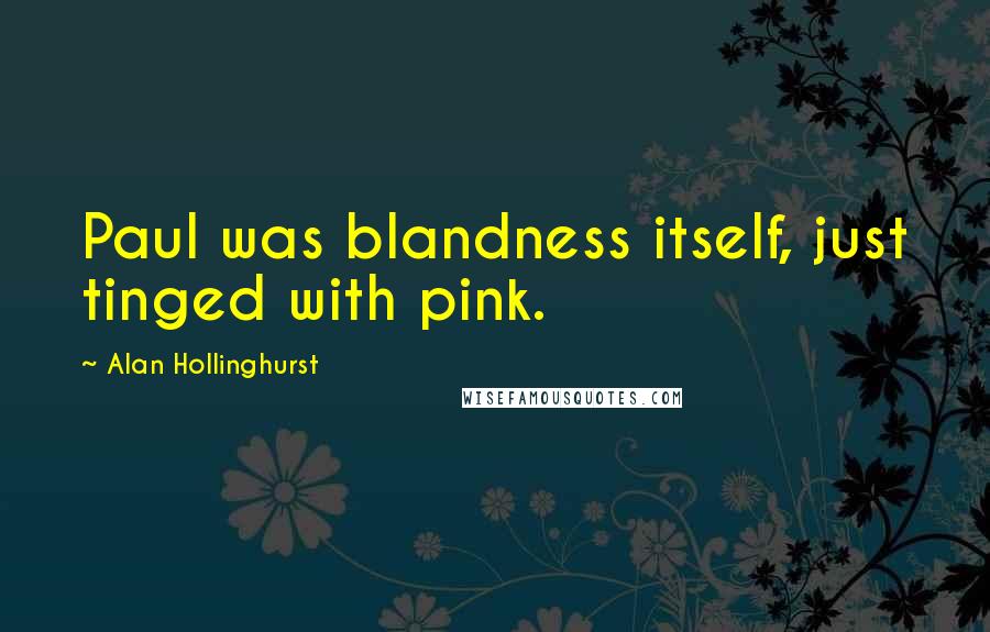 Alan Hollinghurst Quotes: Paul was blandness itself, just tinged with pink.