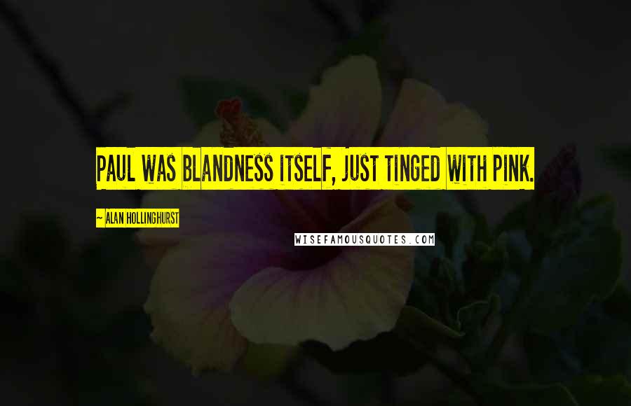 Alan Hollinghurst Quotes: Paul was blandness itself, just tinged with pink.