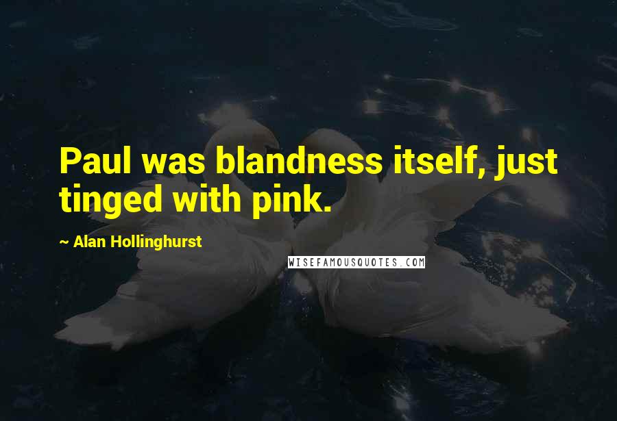 Alan Hollinghurst Quotes: Paul was blandness itself, just tinged with pink.