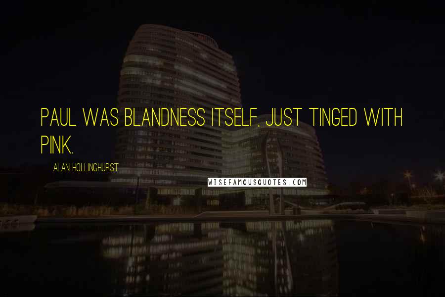 Alan Hollinghurst Quotes: Paul was blandness itself, just tinged with pink.