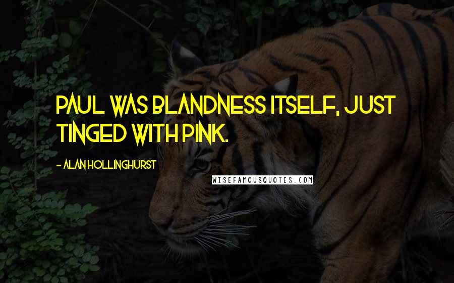 Alan Hollinghurst Quotes: Paul was blandness itself, just tinged with pink.