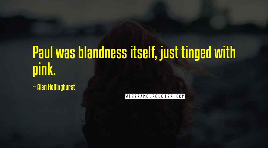 Alan Hollinghurst Quotes: Paul was blandness itself, just tinged with pink.