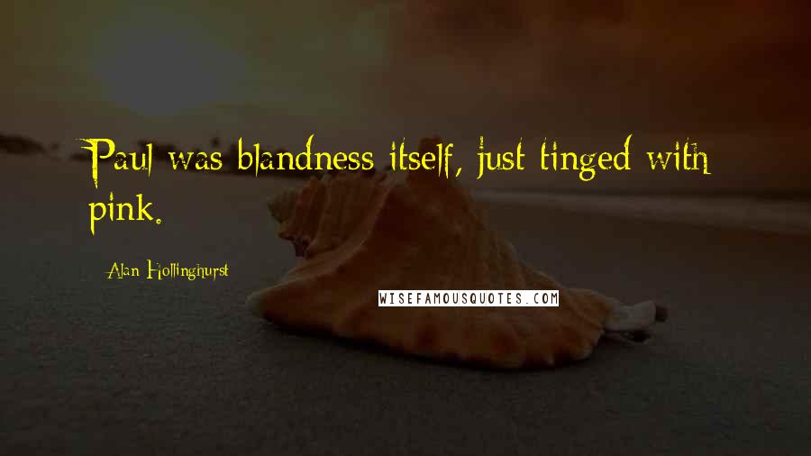 Alan Hollinghurst Quotes: Paul was blandness itself, just tinged with pink.