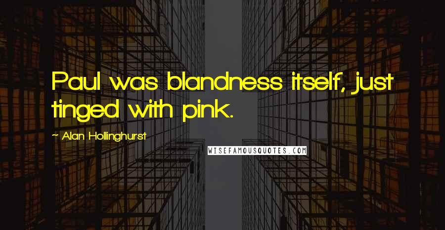 Alan Hollinghurst Quotes: Paul was blandness itself, just tinged with pink.