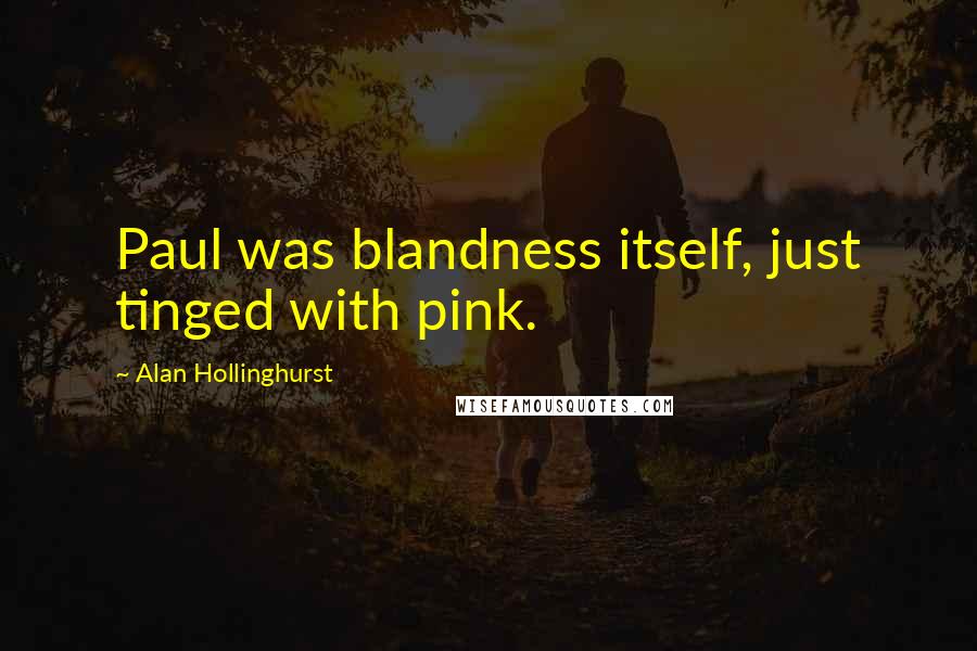 Alan Hollinghurst Quotes: Paul was blandness itself, just tinged with pink.