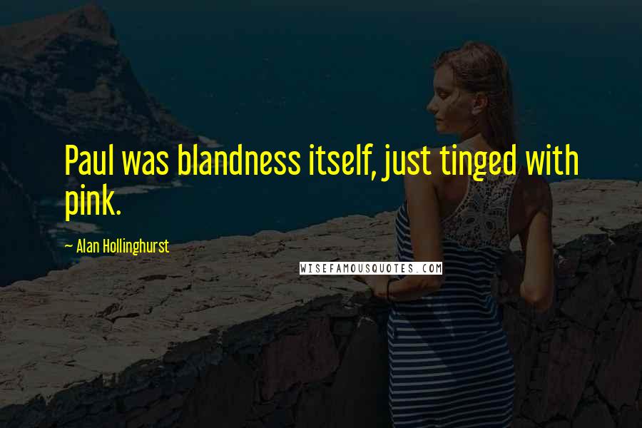 Alan Hollinghurst Quotes: Paul was blandness itself, just tinged with pink.