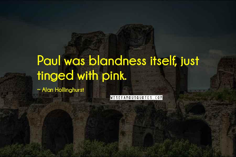 Alan Hollinghurst Quotes: Paul was blandness itself, just tinged with pink.