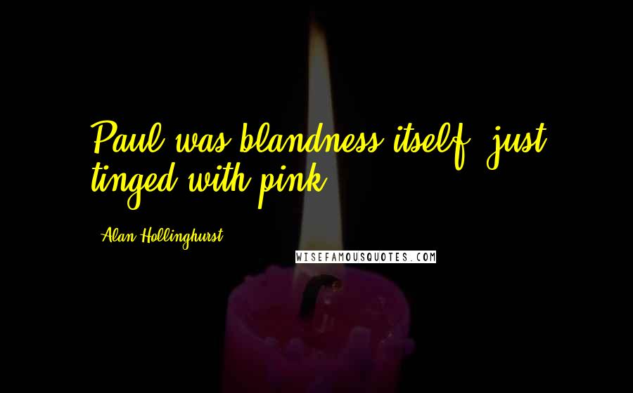 Alan Hollinghurst Quotes: Paul was blandness itself, just tinged with pink.
