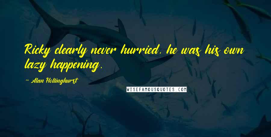 Alan Hollinghurst Quotes: Ricky clearly never hurried, he was his own lazy happening.