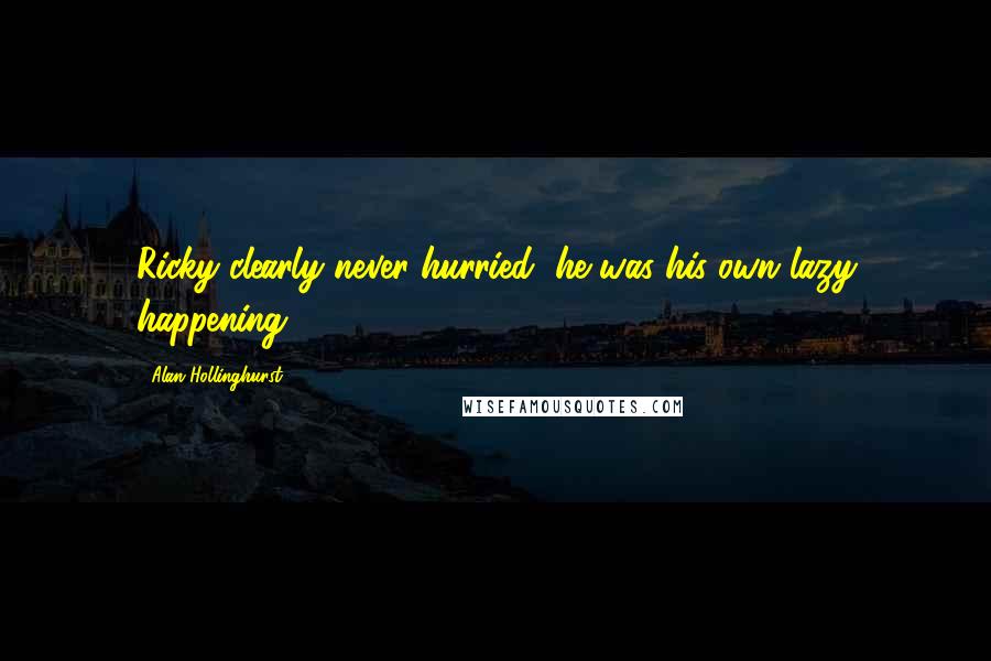 Alan Hollinghurst Quotes: Ricky clearly never hurried, he was his own lazy happening.