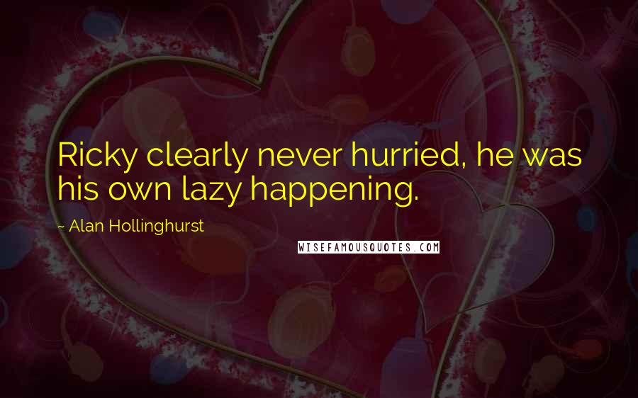 Alan Hollinghurst Quotes: Ricky clearly never hurried, he was his own lazy happening.